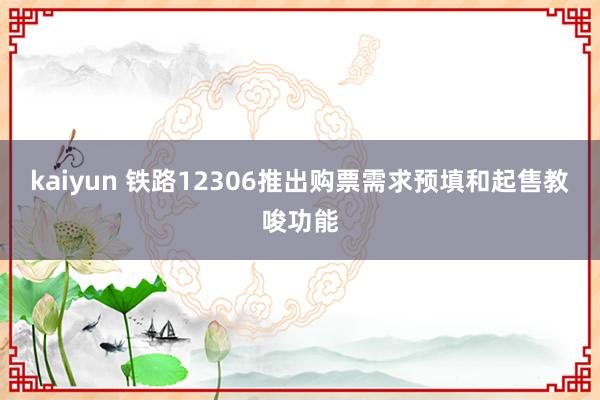 kaiyun 铁路12306推出购票需求预填和起售教唆功能