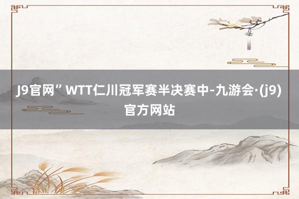 J9官网”WTT仁川冠军赛半决赛中-九游会·(j9)官方网站
