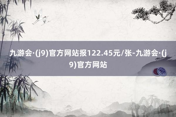 九游会·(j9)官方网站报122.45元/张-九游会·(j9)官方网站