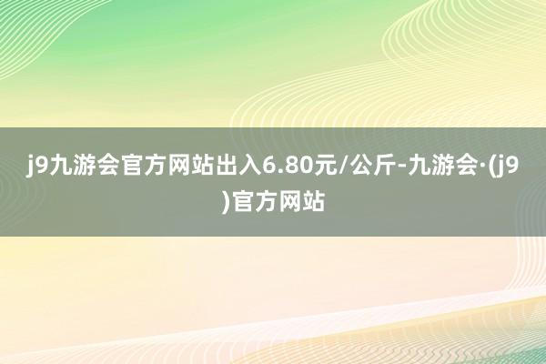 j9九游会官方网站出入6.80元/公斤-九游会·(j9)官方网站