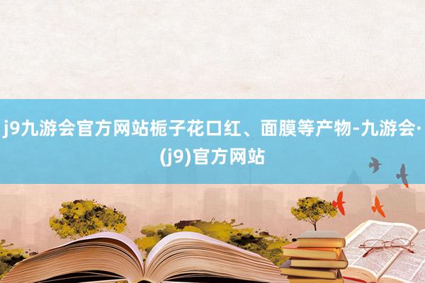j9九游会官方网站栀子花口红、面膜等产物-九游会·(j9)官方网站