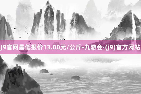 J9官网最低报价13.00元/公斤-九游会·(j9)官方网站