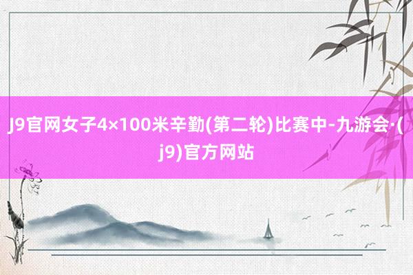 J9官网女子4×100米辛勤(第二轮)比赛中-九游会·(j9)官方网站